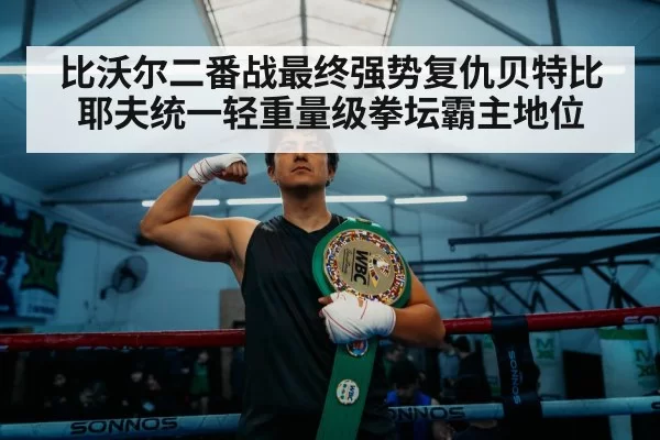 比沃尔二番战最终强势复仇贝特比耶夫统一轻重量级拳坛霸主地位