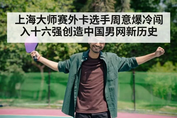 上海大师赛外卡选手周意爆冷闯入十六强创造中国男网新历史