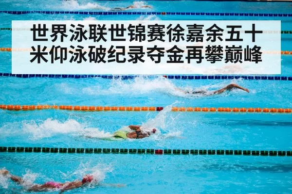 世界泳联世锦赛徐嘉余五十米仰泳破纪录夺金再攀巅峰
