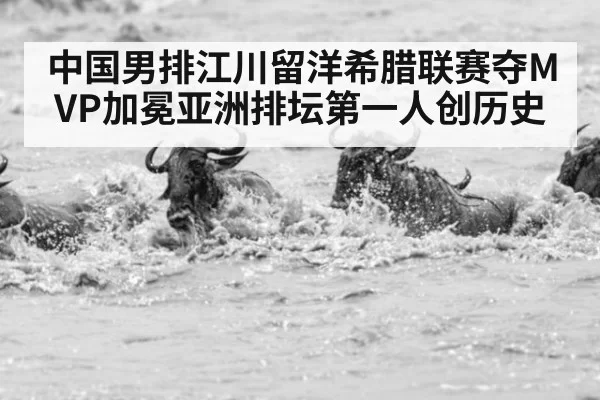 中国男排江川留洋希腊联赛夺MVP加冕亚洲排坛第一人创历史