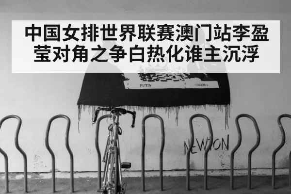 中国女排世界联赛澳门站李盈莹对角之争白热化谁主沉浮