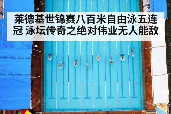 莱德基世锦赛八百米自由泳五连冠 泳坛传奇之绝对伟业无人能敌
