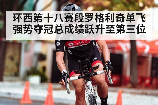 环西第十八赛段罗格利奇单飞强势夺冠总成绩跃升至第三位