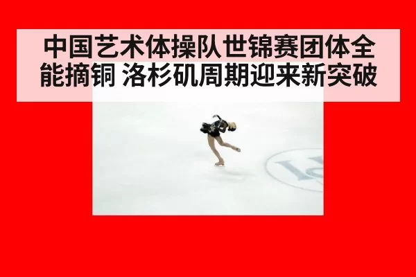 中国艺术体操队世锦赛团体全能摘铜 洛杉矶周期迎来新突破