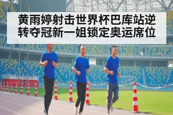 黄雨婷射击世界杯巴库站逆转夺冠新一姐锁定奥运席位