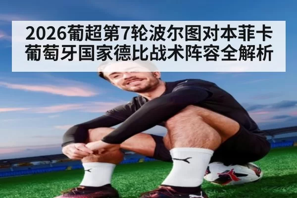 2026葡超第7轮波尔图对本菲卡葡萄牙国家德比战术阵容全解析